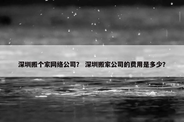 深圳搬个家网络公司？ 深圳搬家公司的费用是多少？