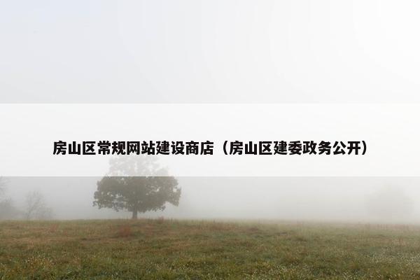 房山区常规网站建设商店（房山区建委政务公开）
