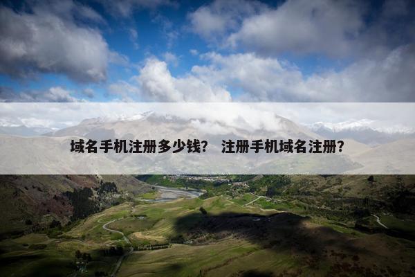 域名手机注册多少钱？ 注册手机域名注册？