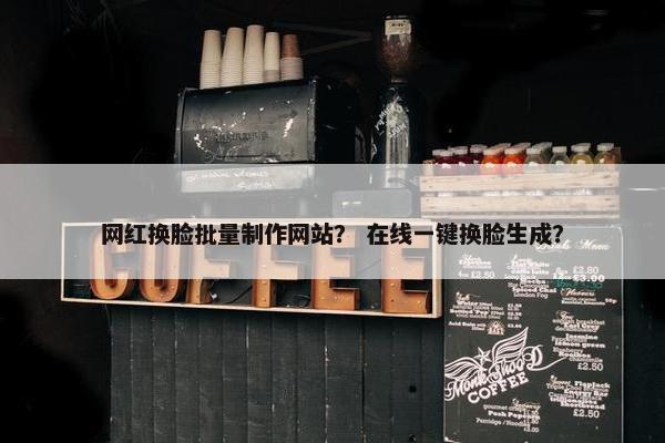 网红换脸批量制作网站？ 在线一键换脸生成？