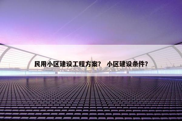 民用小区建设工程方案？ 小区建设条件？