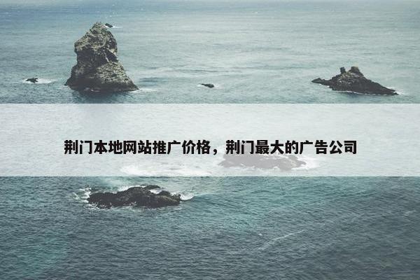 荆门本地网站推广价格，荆门最大的广告公司