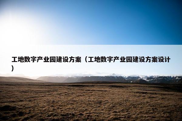 工地数字产业园建设方案（工地数字产业园建设方案设计）