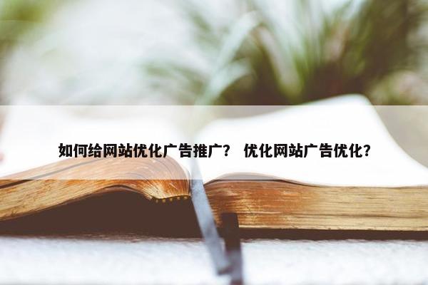 如何给网站优化广告推广？ 优化网站广告优化？
