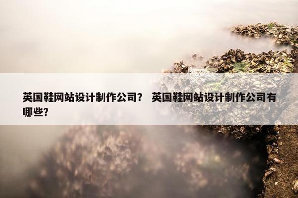 英国鞋网站设计制作公司？ 英国鞋网站设计制作公司有哪些？