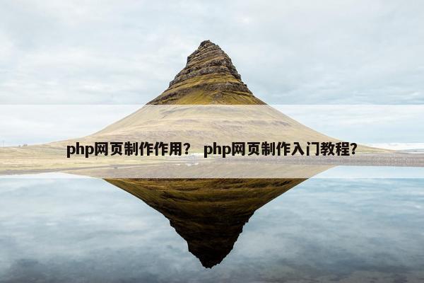 php网页制作作用？ php网页制作入门教程？