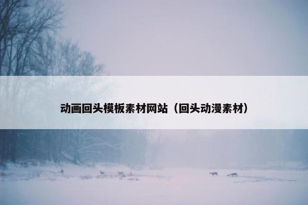动画回头模板素材网站（回头动漫素材）