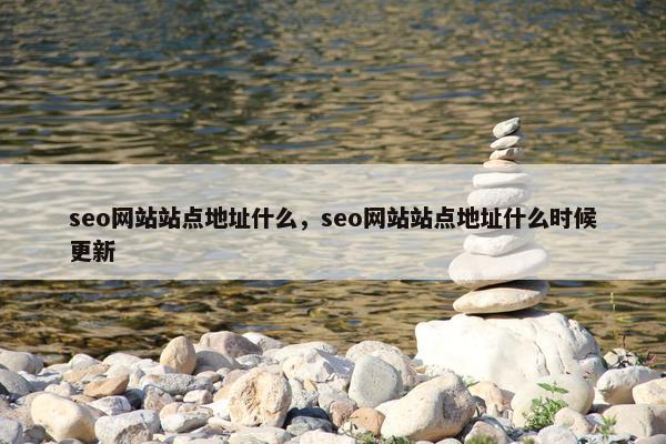 seo网站站点地址什么，seo网站站点地址什么时候更新