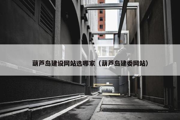 葫芦岛建设网站选哪家（葫芦岛建委网站）