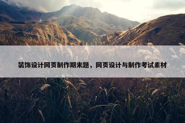装饰设计网页制作期末题，网页设计与制作考试素材