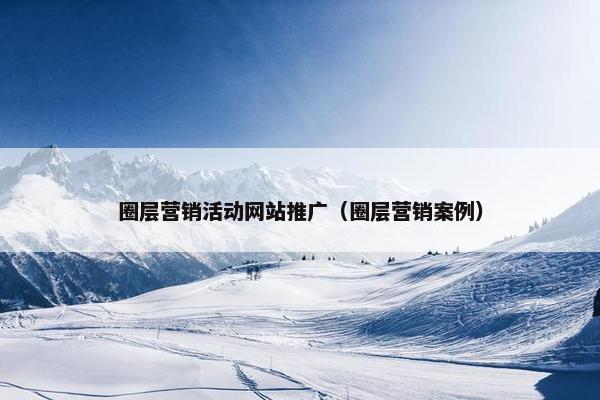 圈层营销活动网站推广（圈层营销案例）