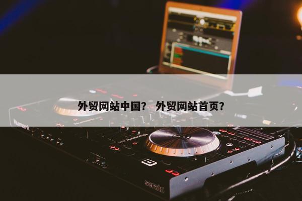 外贸网站中国？ 外贸网站首页？