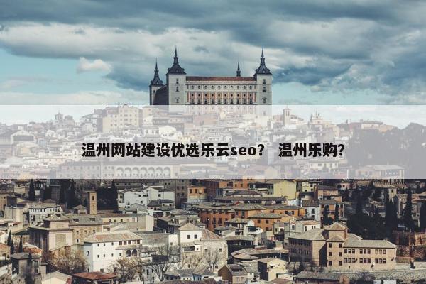 温州网站建设优选乐云seo？ 温州乐购？