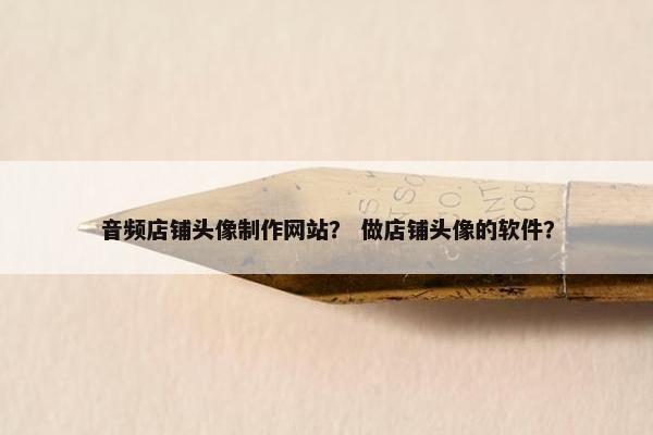 音频店铺头像制作网站？ 做店铺头像的软件？