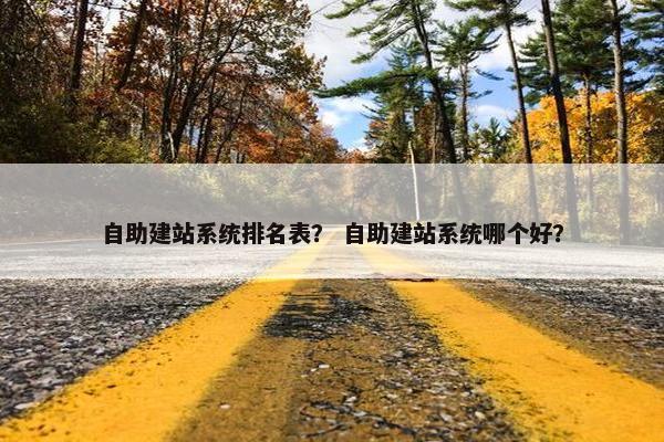自助建站系统排名表？ 自助建站系统哪个好？