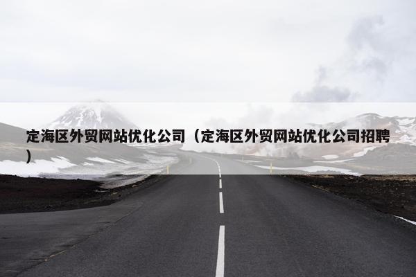 定海区外贸网站优化公司（定海区外贸网站优化公司招聘）