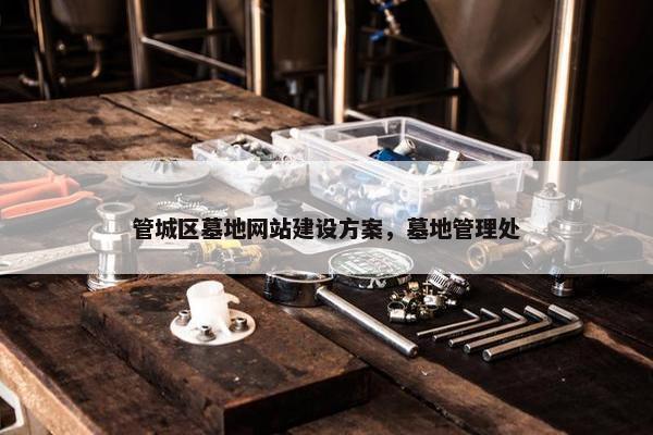 管城区墓地网站建设方案，墓地管理处