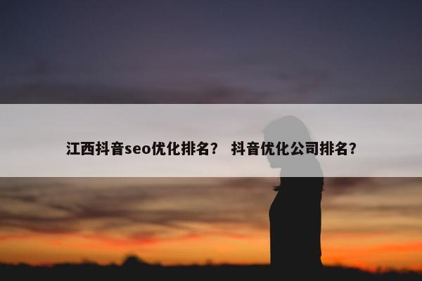 江西抖音seo优化排名？ 抖音优化公司排名？