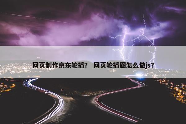 网页制作京东轮播？ 网页轮播图怎么做js？