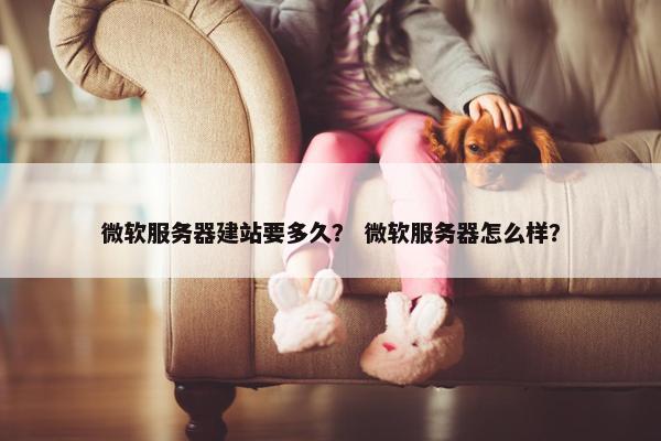 微软服务器建站要多久？ 微软服务器怎么样？