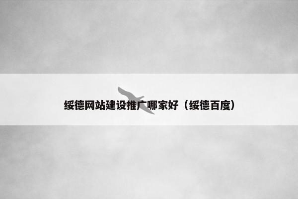 绥德网站建设推广哪家好（绥德百度）