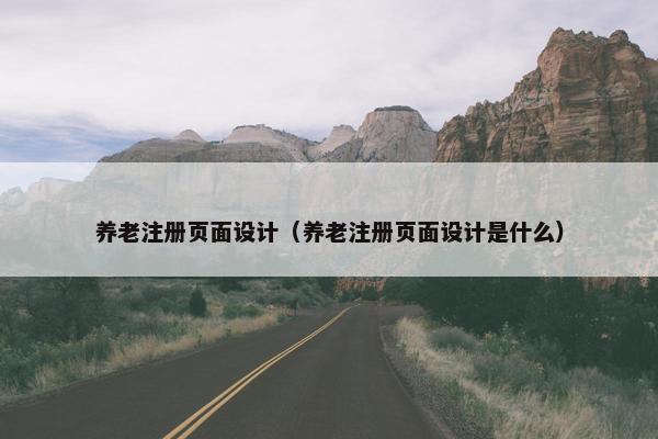 养老注册页面设计（养老注册页面设计是什么）