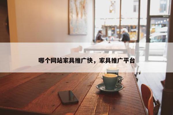 哪个网站家具推广快，家具推广平台