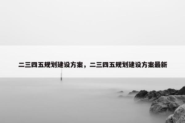 二三四五规划建设方案，二三四五规划建设方案最新
