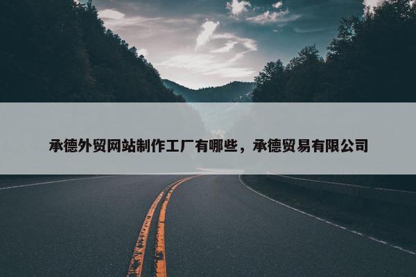 承德外贸网站制作工厂有哪些，承德贸易有限公司