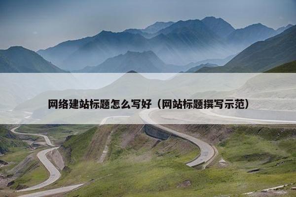 网络建站标题怎么写好（网站标题撰写示范）
