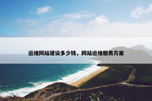 运维网站建设多少钱，网站运维服务方案