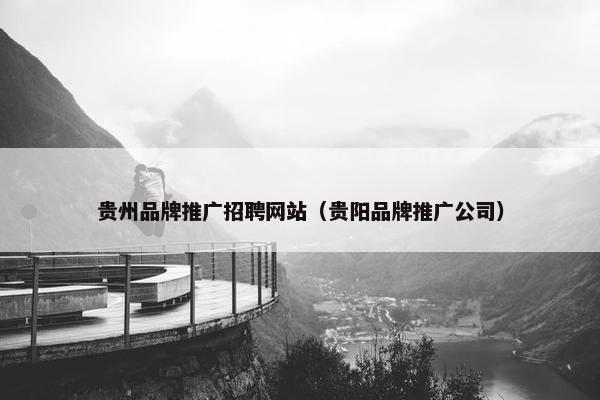 贵州品牌推广招聘网站（贵阳品牌推广公司）