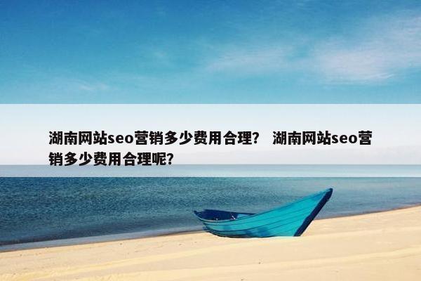 湖南网站seo营销多少费用合理？ 湖南网站seo营销多少费用合理呢？