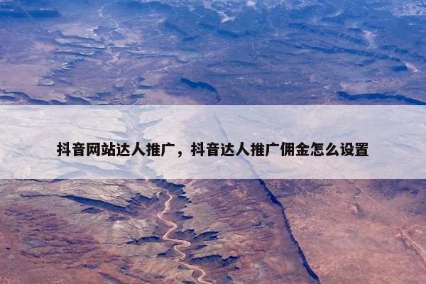 抖音网站达人推广，抖音达人推广佣金怎么设置