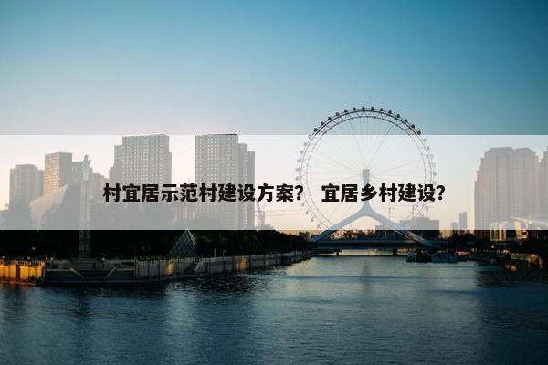 村宜居示范村建设方案？ 宜居乡村建设？