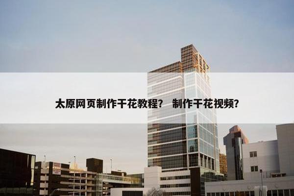 太原网页制作干花教程？ 制作干花视频？