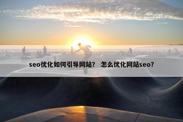 seo优化如何引导网站？ 怎么优化网站seo？