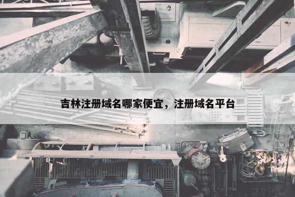 吉林注册域名哪家便宜，注册域名平台