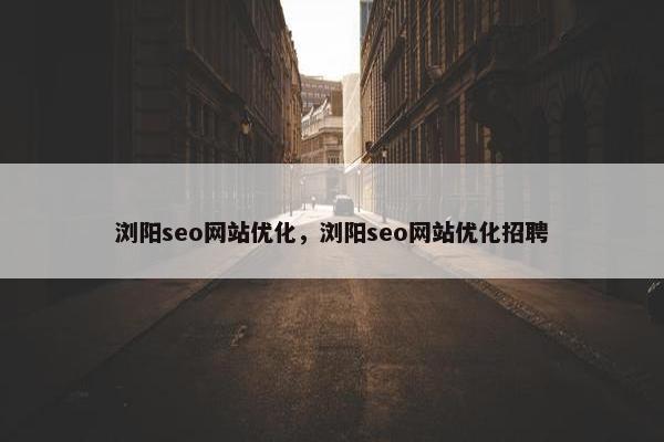 浏阳seo网站优化，浏阳seo网站优化招聘