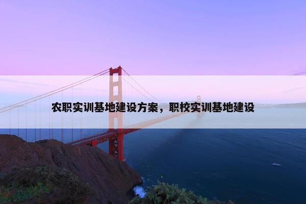 农职实训基地建设方案，职校实训基地建设
