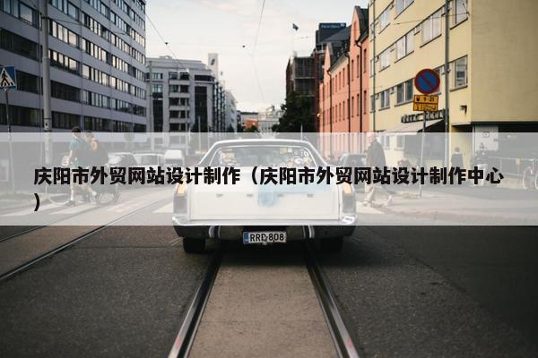 庆阳市外贸网站设计制作（庆阳市外贸网站设计制作中心）