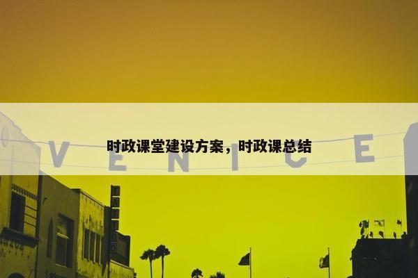 时政课堂建设方案，时政课总结