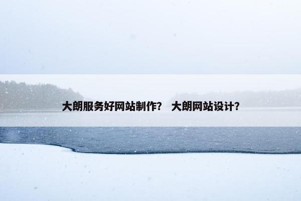 大朗服务好网站制作？ 大朗网站设计？