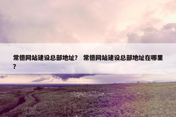 常德网站建设总部地址？ 常德网站建设总部地址在哪里？