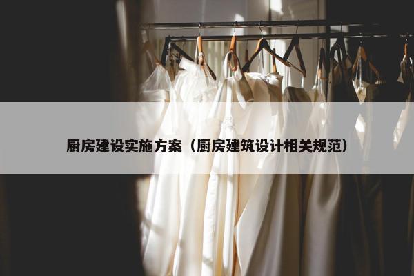 厨房建设实施方案（厨房建筑设计相关规范）