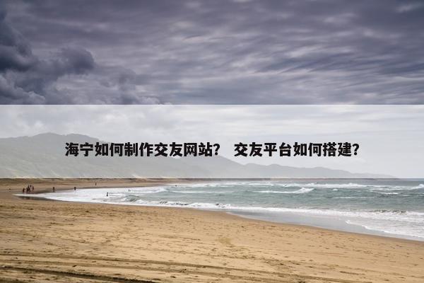 海宁如何制作交友网站？ 交友平台如何搭建？