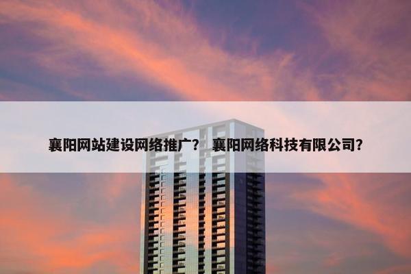 襄阳网站建设网络推广？ 襄阳网络科技有限公司？