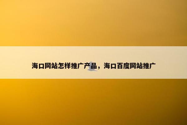 海口网站怎样推广产品，海口百度网站推广