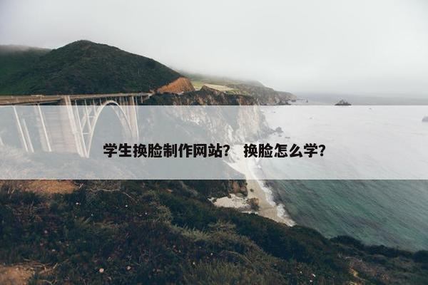 学生换脸制作网站？ 换脸怎么学？