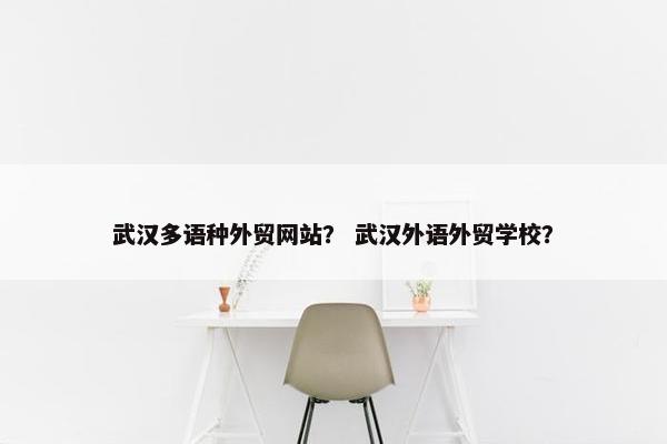 武汉多语种外贸网站？ 武汉外语外贸学校？